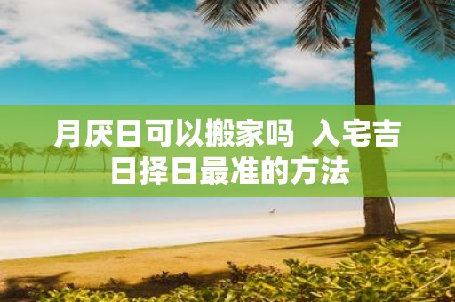 月厌日可以搬家吗 入宅吉日择日最准的方法