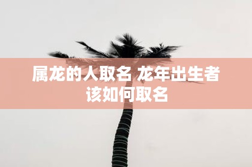 属龙的人取名 蛇年出生者该如何取名