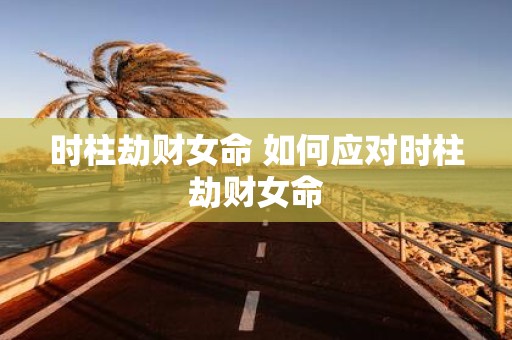 时柱劫财女命 如何应对时柱劫财女命