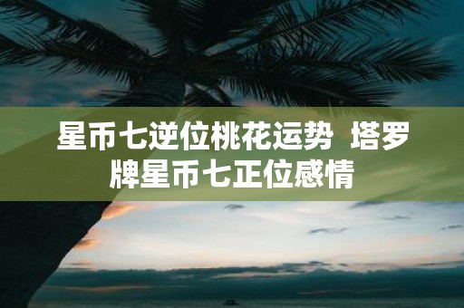 星币七逆位桃花运势 塔罗牌星币七正位感情