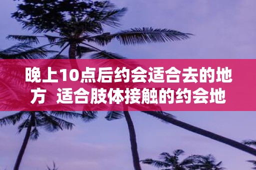 晚上10点后约会适合去的地方 适合肢体接触的约会地点