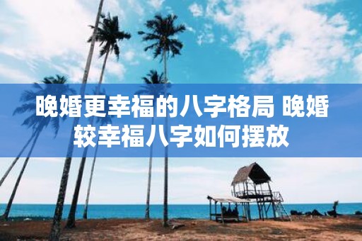 晚婚更幸福的八字格局 晚婚较幸福八字如何摆放
