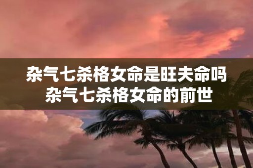 杂气七杀格女命是旺夫命吗 杂气七杀格女命的前世