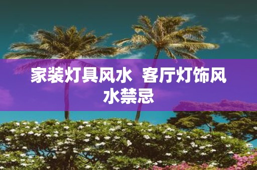家装灯具风水 客厅灯饰风水禁忌