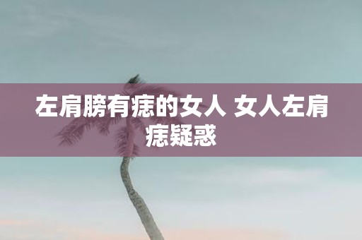 左肩膀有痣的女人 女人左肩痣疑惑