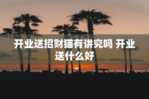 开业送招财猫有讲究吗 开业送什么好