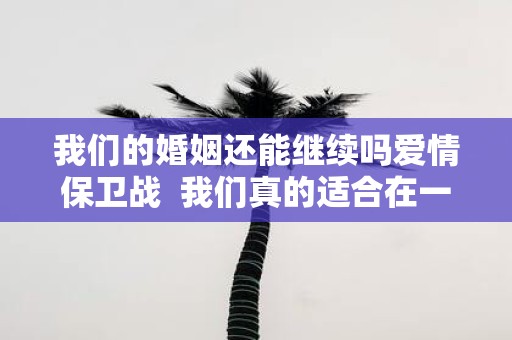我们的婚姻还能继续吗爱情保卫战 我们真的适合在一起吗爱情保卫战