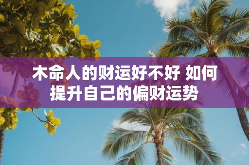 木命人的财运好不好 如何提升自己的偏财运势