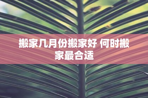 搬家几月份搬家好 何时搬家最合适