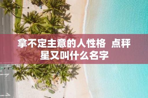 拿不定主意的人性格 点秤星又叫什么名字