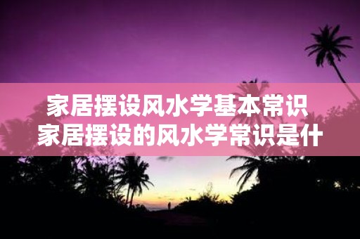 家居摆设风水学基本常识 家居摆设的风水学常识是什么