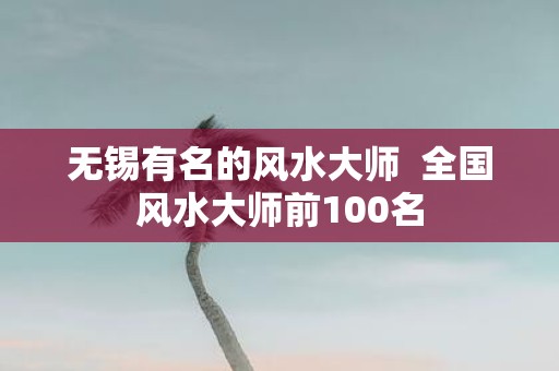 无锡有名的风水大师 全国风水大师前100名