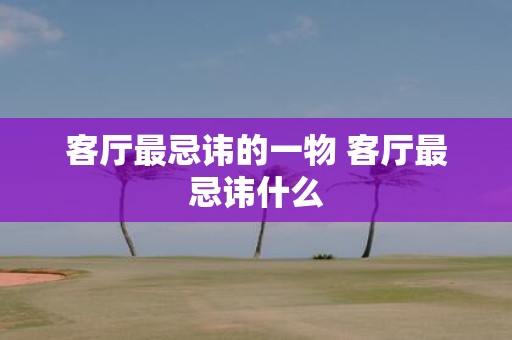 客厅最忌讳的一物 客厅最忌讳什么