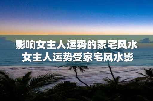影响女主人运势的家宅风水 女主人运势受家宅风水影响吗
