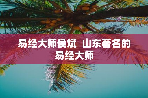 易经大师侯斌 山东著名的易经大师