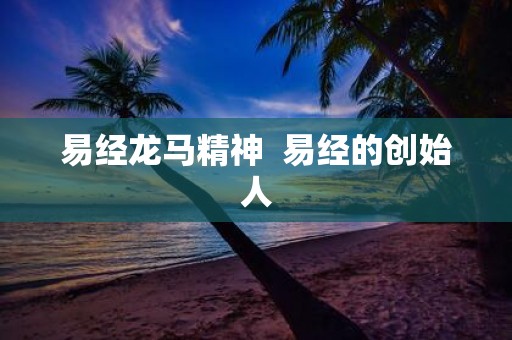 易经龙马精神 易经的创始人
