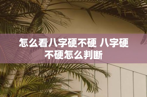 怎么看八字硬不硬 八字硬不硬怎么判断