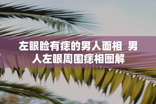 左眼睑有痣的男人面相 男人左眼周围痣相图解
