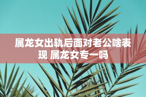 属龙女出轨后面对老公啥表现 属龙女专一吗