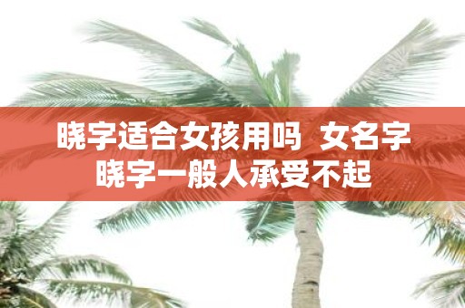 晓字适合女孩用吗 女名字晓字一般人承受不起