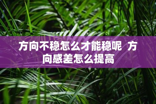 方向不稳怎么才能稳呢 方向感差怎么提高