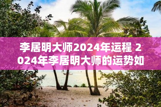 李居明大师2025年运程 2025年李居明大师的运势如何