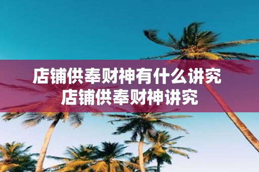 店铺供奉财神有什么讲究 店铺供奉财神讲究
