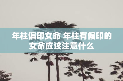 年柱偏印女命 年柱有偏印的女命应该注意什么