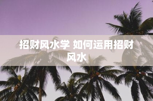 招财风水学 如何运用招财风水