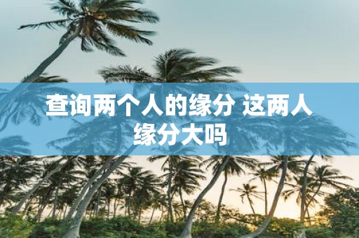 查询两个人的缘分 这两人缘分大吗