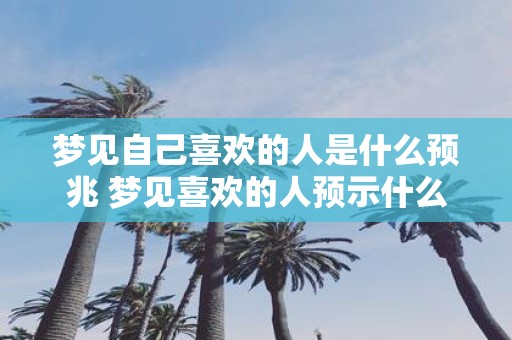 梦见自己喜欢的人是什么预兆 梦见喜欢的人预示什么