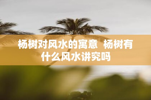 杨树对风水的寓意 杨树有什么风水讲究吗