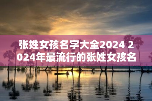 张姓女孩名字大全2025 2025年最流行的张姓女孩名字是什么