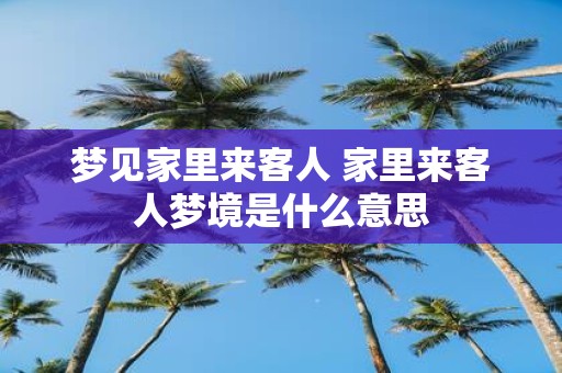 梦见家里来客人 家里来客人梦境是什么意思