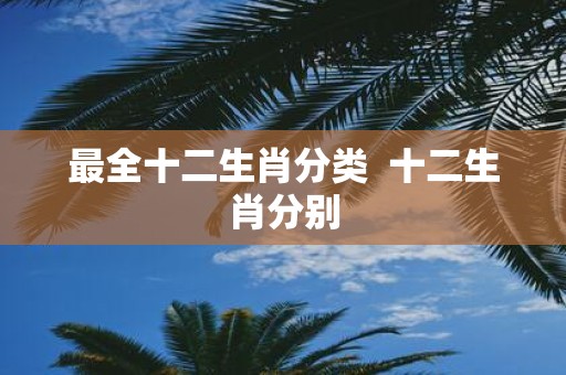 最全十二生肖分类 十二生肖分别