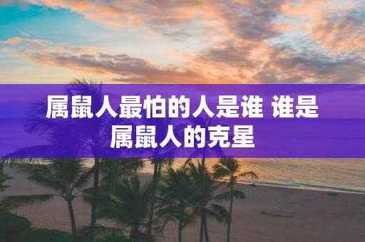 属鼠人最怕的人是谁 谁是属鼠人的克星