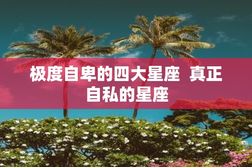 极度自卑的四大星座 真正自私的星座