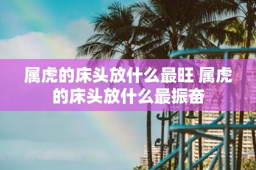 属虎的床头放什么最旺 属虎的床头放什么最振奋