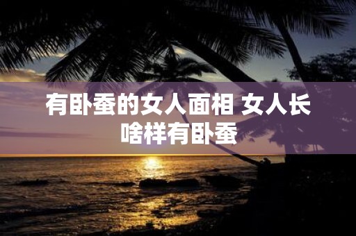 有卧蚕的女人面相 女人长啥样有卧蚕