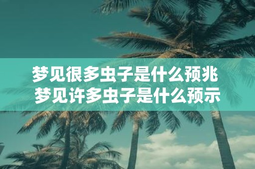 梦见很多虫子是什么预兆 梦见许多虫子是什么预示