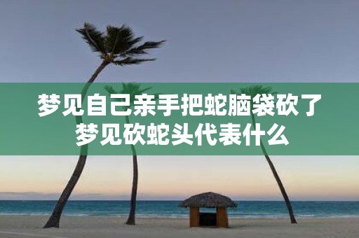梦见自己亲手把蛇脑袋砍了 梦见砍蛇头代表什么