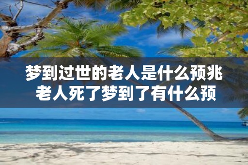 梦到过世的老人是什么预兆 老人死了梦到了有什么预兆