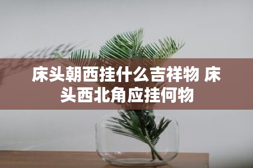 床头朝西挂什么吉祥物 床头西北角应挂何物