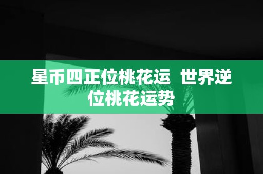 星币四正位桃花运 世界逆位桃花运势