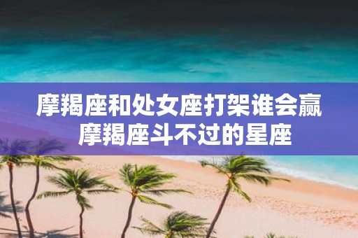 摩羯座和处女座打架谁会赢 摩羯座斗不过的星座