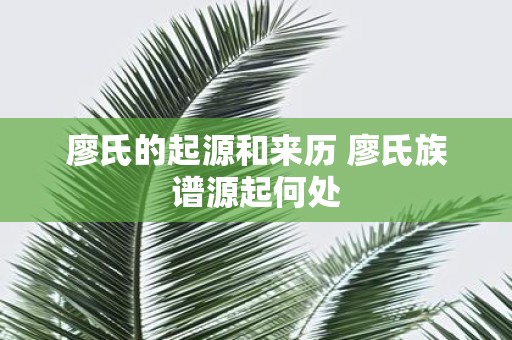 廖氏的起源和来历 廖氏族谱源起何处