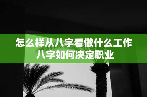 怎么样从八字看做什么工作 八字如何决定职业