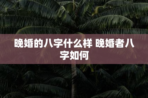 晚婚的八字什么样 晚婚者八字如何