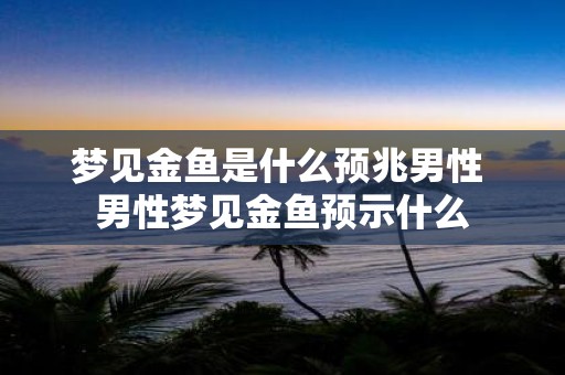 梦见金鱼是什么预兆男性 男性梦见金鱼预示什么