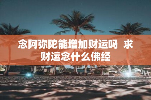 念阿弥陀能增加财运吗 求财运念什么佛经